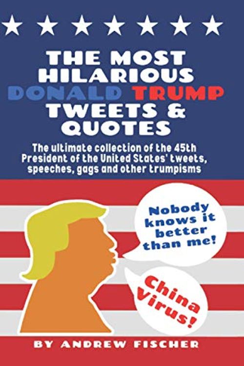 Cover Art for 9798564810043, The Most Hilarious Donald Trump Tweets and Quotes: The Ultimate Collection of the 45th President of the United States' Tweets, Speeches, Gags and Other Trumpisms by Andrew Fischer