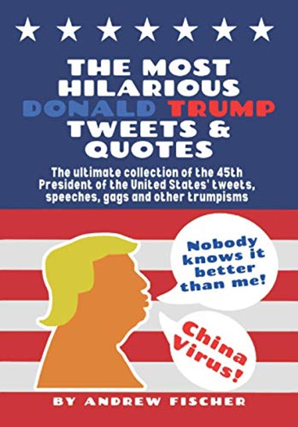 Cover Art for 9798564810043, The Most Hilarious Donald Trump Tweets and Quotes: The Ultimate Collection of the 45th President of the United States' Tweets, Speeches, Gags and Other Trumpisms by Andrew Fischer