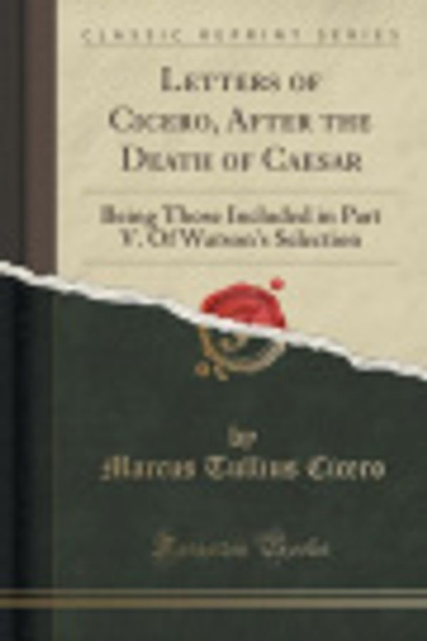 Cover Art for 9781334098277, Letters of Cicero, After the Death of Caesar: Being Those Included in Part V. Of Watson's Selection (Classic Reprint) by Cicero, Marcus Tullius