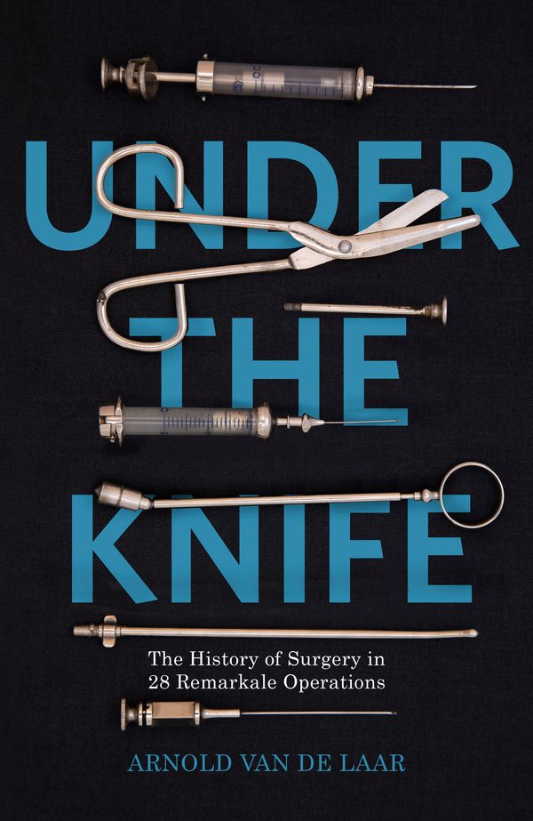 Cover Art for 9781473633667, Under the Knife: A History of Surgery in 28 Remarkable Operations by Arnold van de Laar