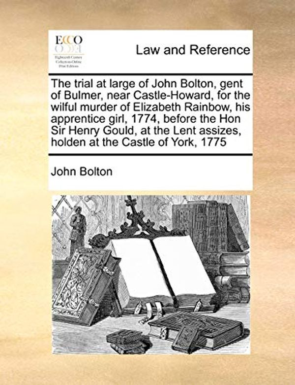 Cover Art for 9781171396901, The Trial at Large of John Bolton, Gent of Bulmer, Near Castle-Howard, for the Wilful Murder of Elizabeth Rainbow, His Apprentice Girl, 1774, Before the Hon Sir Henry Gould, at the Lent Assizes, Holden at the Castle of York, 1775 by John Bolton