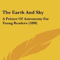 Cover Art for 9781120852410, The Earth and Sky: A Primer of Astronomy for Young Readers (1898) by Edward Singleton Holden
