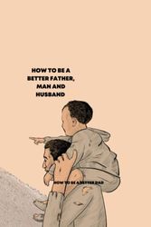 Cover Art for 9798372446465, How to Be a Better Father, Man, and Husband by Justin J Walter