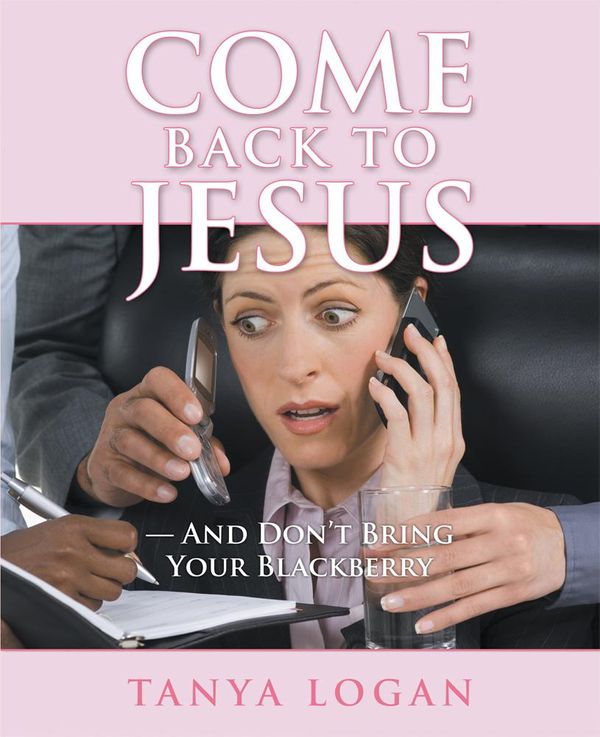 Cover Art for 9781449782061, Come Back to Jesus-and Dont Bring Your Blackberry by Tanya Logan