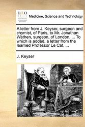 Cover Art for 9781170719978, A Letter from J. Keyser, Surgeon and Chymist, of Paris, to Mr. Jonathan Wathen, Surgeon, of London, ... to Which Is Added, a Letter from the Learned Professor Le Cat, ... by J Keyser