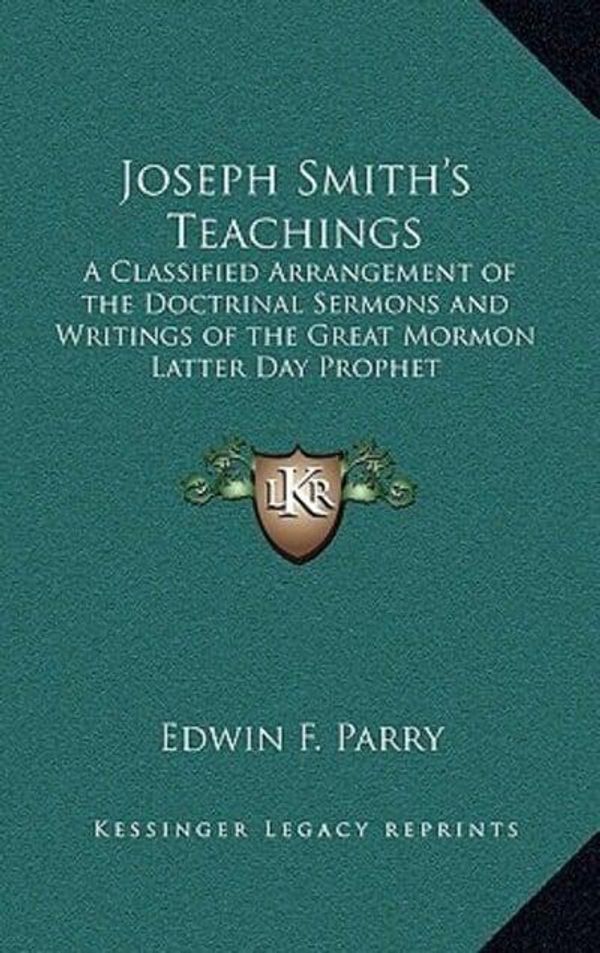 Cover Art for 9781163359464, Joseph Smith's Teachings: A Classified Arrangement of the Doctrinal Sermons and Writings of the Great Mormon Latter Day Prophet by Edwin F Parry (editor)