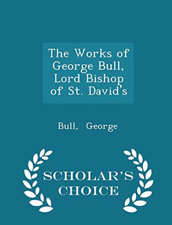 Cover Art for 9781298323699, The Works of George Bull, Lord Bishop of St. David's - Scholar's Choice Edition by Bull George