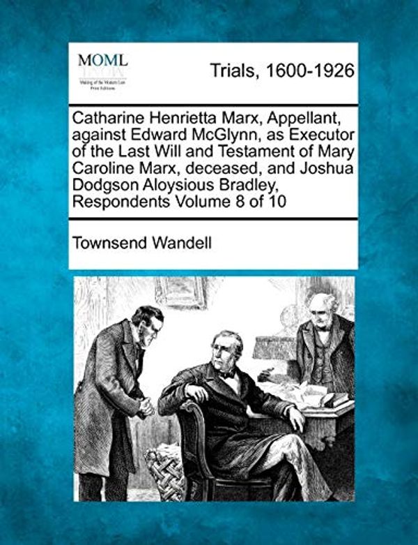 Cover Art for 9781275529090, Catharine Henrietta Marx, Appellant, Against Edward McGlynn, as Executor of the Last Will and Testament of Mary Caroline Marx, Deceased, and Joshua Do by Townsend Wandell