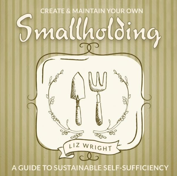 Cover Art for 9781786647726, Create and Maintain Your Own SmallholdingA Guide to Sustainable Self-Sufficiency by Liz Wright
