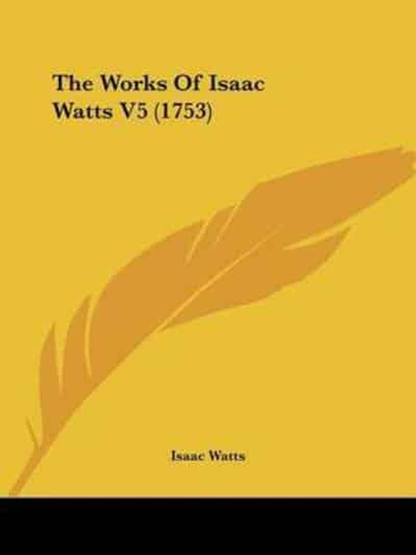 Cover Art for 9781120343116, The Works of Isaac Watts V5 (1753) by Unknown