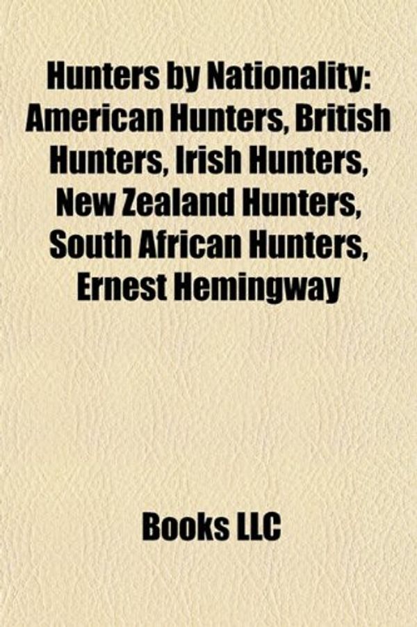 Cover Art for 9781158026784, Hunters by Nationality: American Hunters, British Hunters, Irish Hunters, New Zealand Hunters, South African Hunters, Ernest Hemingway by Books Llc