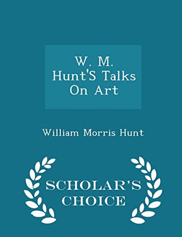 Cover Art for 9781294936749, W. M. Hunt'S Talks On Art - Scholar's Choice Edition by William Morris Hunt