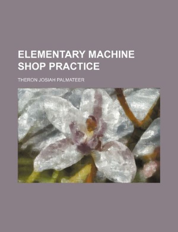 Cover Art for 9781152645721, Elementary Machine Shop Practice by Theron Josiah Palmateer