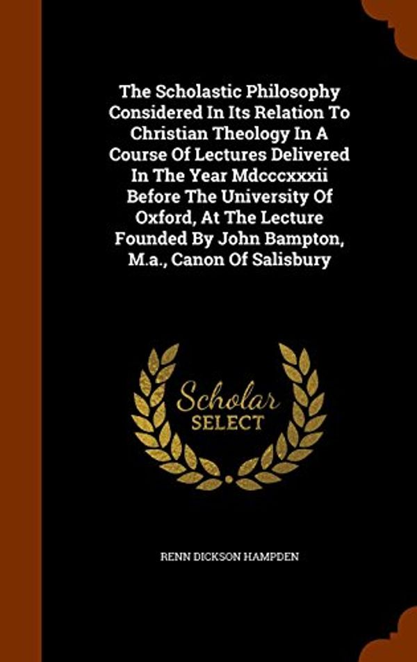 Cover Art for 9781345105537, The Scholastic Philosophy Considered in Its Relation to Christian Theology in a Course of Lectures Delivered in the Year MDCCCXXXII Before the University of Oxford, at the Lecture Founded by John Bampton, M.A., Canon of Salisbury by Unknown
