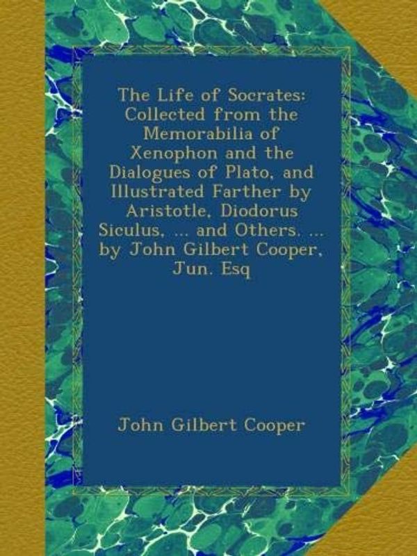 Cover Art for B009LA35CK, The Life of Socrates: Collected from the Memorabilia of Xenophon and the Dialogues of Plato, and Illustrated Farther by Aristotle, Diodorus Siculus, ... Others. ... by John Gilbert Cooper, Jun. Esq by John Gilbert Cooper