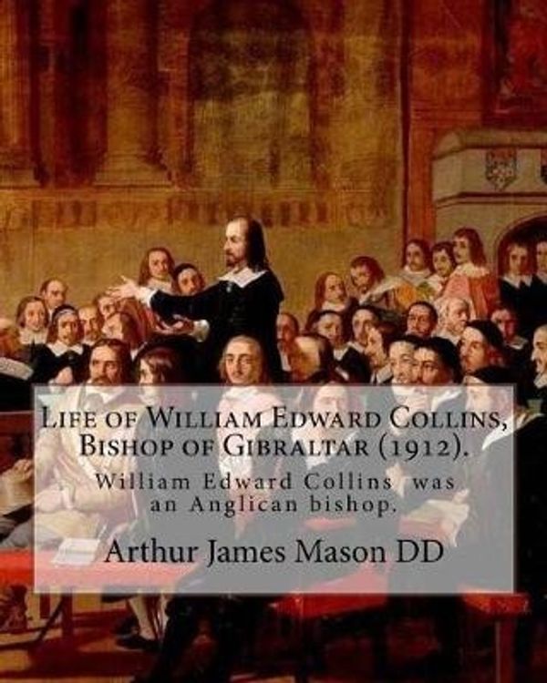 Cover Art for 9781984143228, Life of William Edward Collins, Bishop of Gibraltar (1912). By: Arthur James Mason DD: William Edward Collins (18 February 1867 – 22 March 1911) was ... of Gibraltar  from 1904 until his death. by Arthur James Mason DD