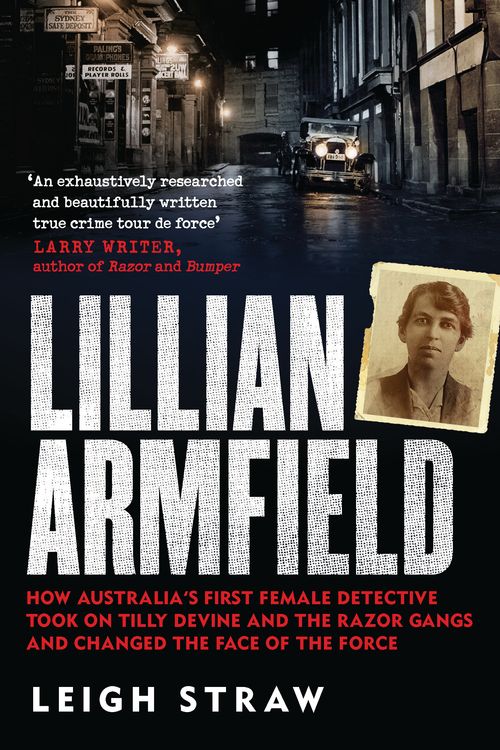 Cover Art for 9780733638107, Lillian Armfield: How Australia's first female detective took on Tilly Devine and the Razor Gangs and changed the face of the force by Leigh Straw