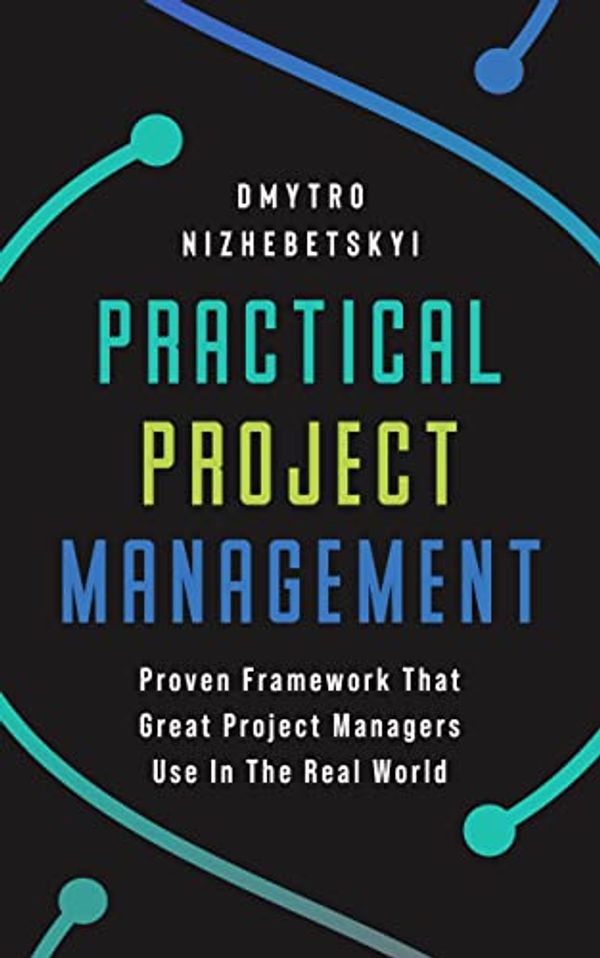 Cover Art for B09V3BZQDC, Practical Project Management: Proven Framework That Great Project Managers Use In the Real World by Dmytro Nizhebetskyi