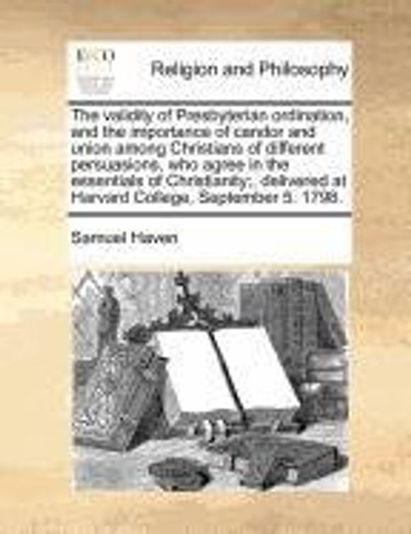 Cover Art for 9781170786291, The validity of Presbyterian ordination, and the importance of candor and union among Christians of different persuasions, who agree in the essentials ... at Harvard College, September 5. 1798. by Samuel Haven