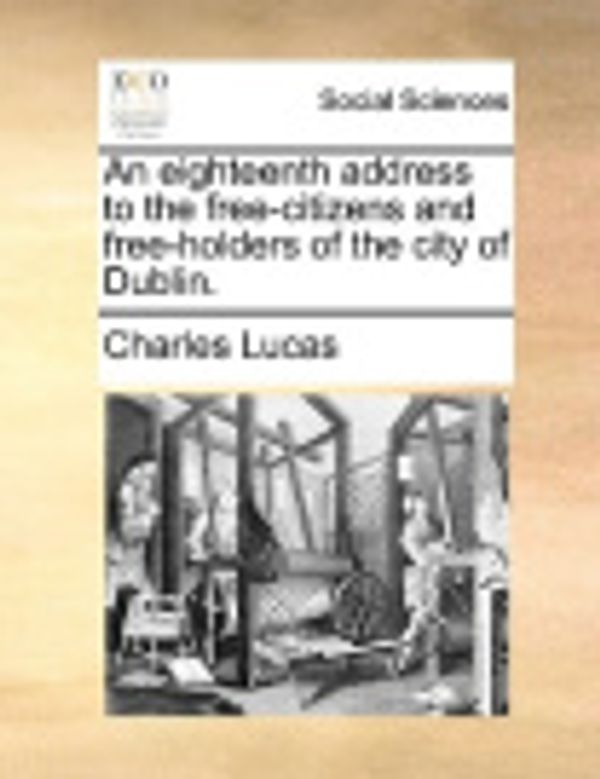 Cover Art for 9781170410820, An Eighteenth Address to the Free-Citizens and Free-Holders of the City of Dublin. by Charles Lucas
