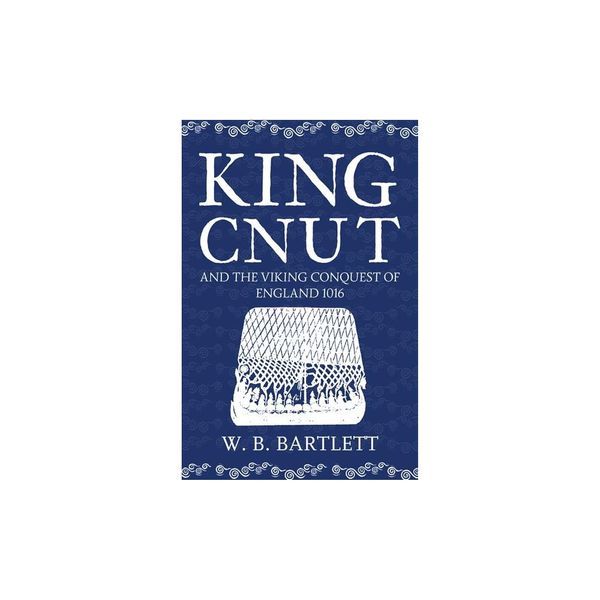 Cover Art for 9781445645872, King Cnut & the Viking Conquest of England 1016 by W. B. Bartlett