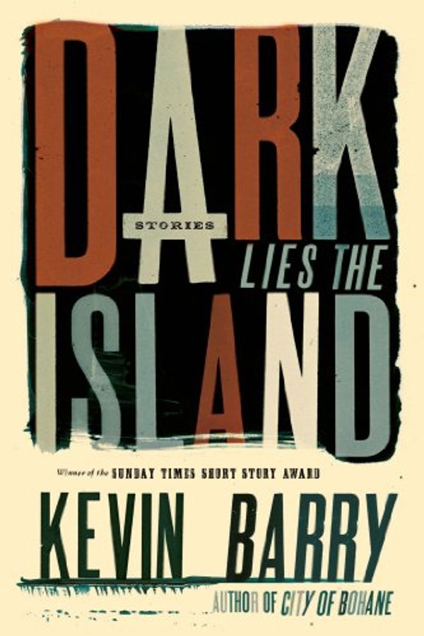 Cover Art for B00CQY7S0I, Dark Lies the Island: Stories by Kevin Barry