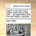 Cover Art for 9781140815716, Logick: Or, the Right Use of Reason in the Enquiry After Truth. . by Isaac Watts, D.D. the Sixth Edition, Corrected. by Isaac Watts