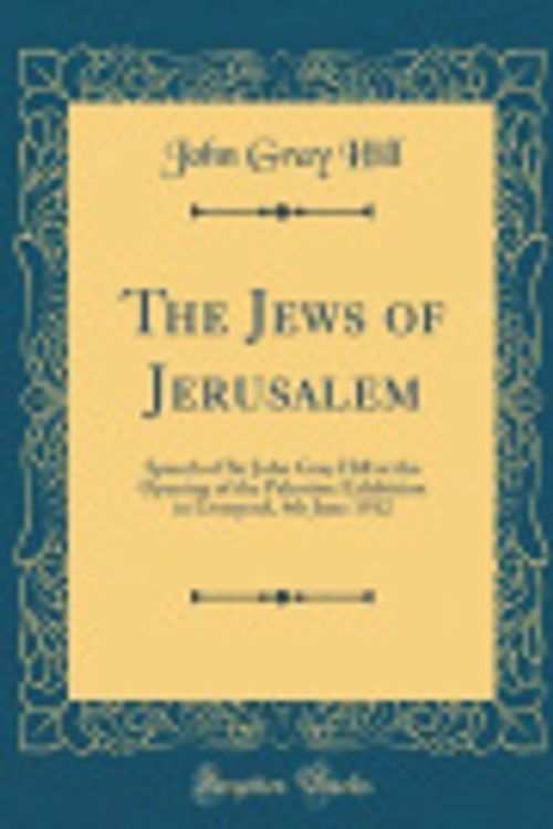 Cover Art for 9780260497284, The Jews of Jerusalem: Speech of Sir John Gray Hill at the Opening of the Palestine Exhibition in Liverpool, 4th June 1912 (Classic Reprint) by John Gray Hill