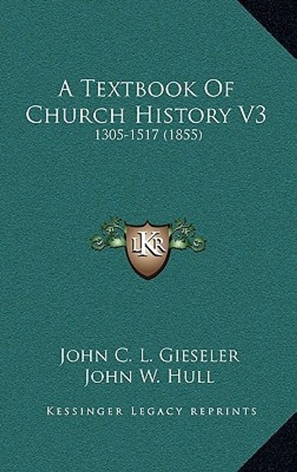 Cover Art for 9781166544447, A Textbook of Church History V3: 1305-1517 (1855) by Henry B. Smith and John C. L. Gieseler and John W. Hull