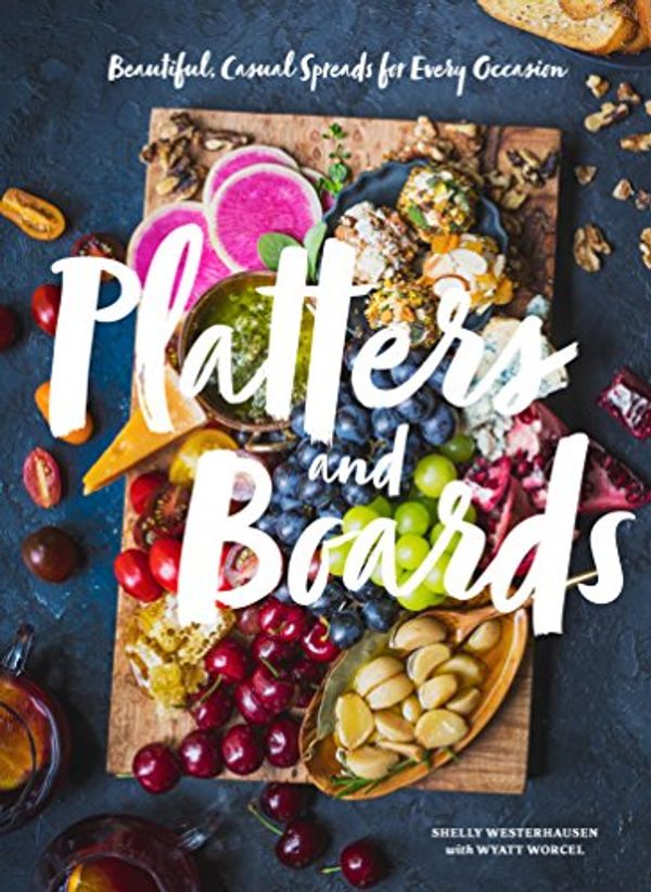 Cover Art for B0775FYCW5, Platters and Boards: Beautiful, Casual Spreads for Every Occasion by Shelly Westerhausen