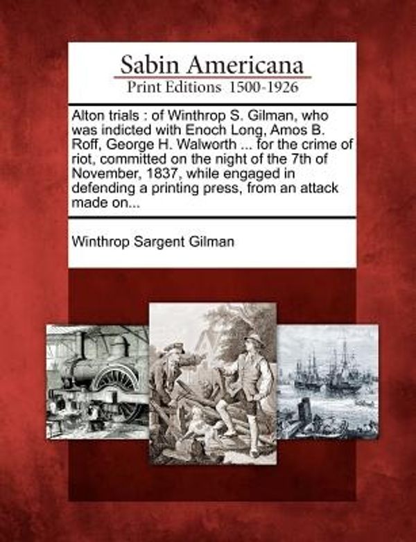 Cover Art for 9781275661929, Alton trials: of Winthrop S. Gilman, who was indicted with Enoch Long, Amos B. Roff, George H. Walworth ... for the crime of riot, committed on the ... a printing press, from an attack made on... by Winthrop Sargent Gilman