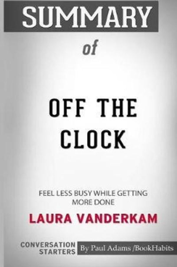 Cover Art for 9780464801429, Summary of Off the Clock: Feel Less Busy While Getting More Done by Laura Vanderkam: Conversation Starters by Paul Adams / BookHabits