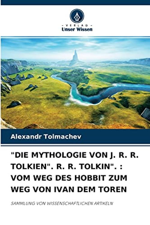 Cover Art for 9786204129358, "DIE MYTHOLOGIE VON J. R. R. TOLKIEN". R. R. TOLKIN". : VOM WEG DES HOBBIT ZUM WEG VON IVAN DEM TOREN: SAMMLUNG VON WISSENSCHAFTLICHEN ARTIKELN by Alexandr Tolmachev