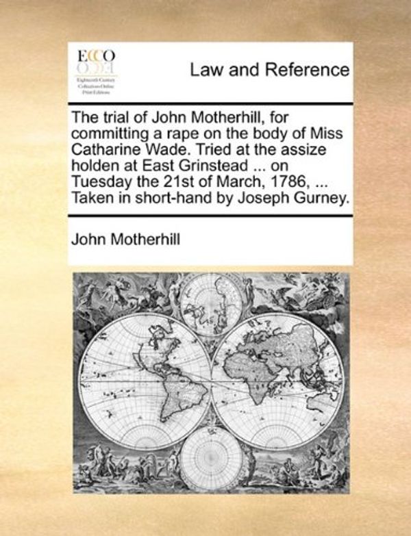 Cover Art for 9781170665978, The Trial of John Motherhill, for Committing a Rape on the Body of Miss Catharine Wade. Tried at the Assize Holden at East Grinstead ... on Tuesday the 21st of March, 1786, ... Taken in Short-Hand by Joseph Gurney. by John Motherhill