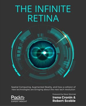 Cover Art for 9781838823832, The Infinite Retina: Spatial Computing, Augmented Reality, and how a collision of new technologies are bringing about the next tech revolution by Irena Cronin, Robert Scoble