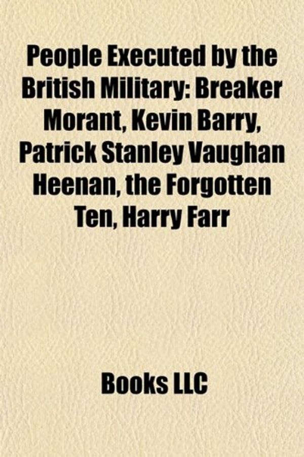 Cover Art for 9781156688717, People Executed by the British Military: Breaker Morant, Kevin Barry, Patrick Stanley Vaughan Heenan, the Forgotten Ten, Harry Farr by Books Llc