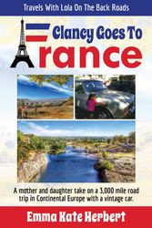 Cover Art for 9780993286506, Clancy Goes To France: A Mother and Daughter Take on a 3,000 Mile Road Trip in Continental Europe in a Vintage Car: Volume 1 (Travels With Lola On The Back Roads) by Emma Kate Herbert