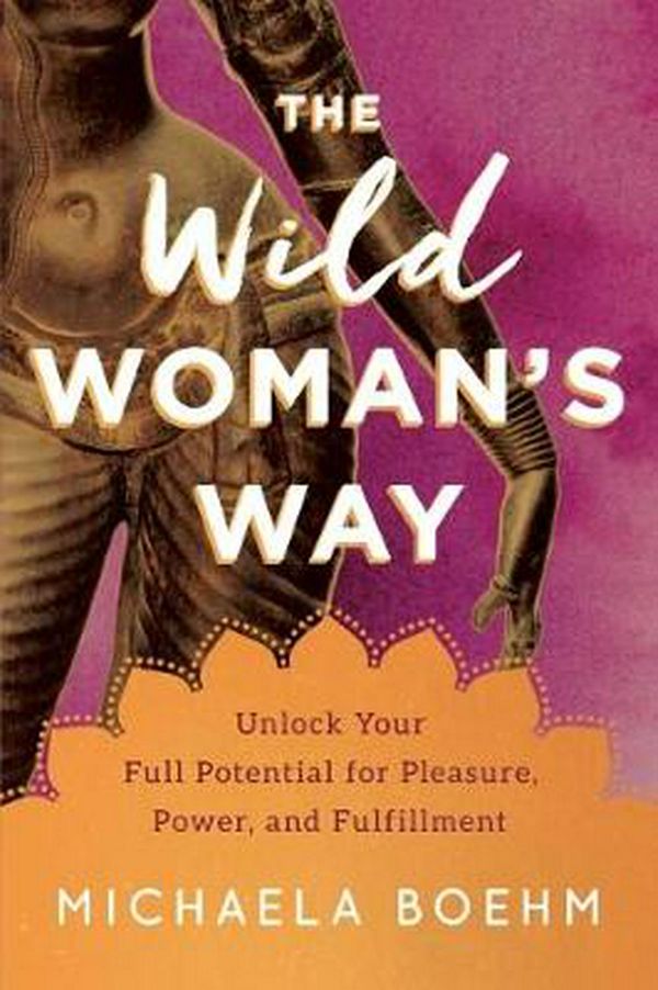 Cover Art for 9781501179884, The Wild Woman's Way: Unlock Your Full Potential for Pleasure, Power, and Fulfillment by Michaela Boehm