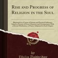 Cover Art for 9780259231424, Rise and Progress of Religion in the Soul: Illustrated in a Course of Serious and Practical Addresses, Suited to Persons of Every Character and ... Subjoined to Each Chapter (Classic Reprint) by Philip Doddridge