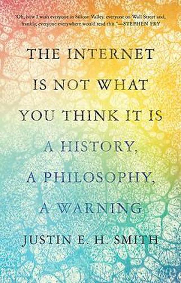 Cover Art for 9780691241104, The Internet Is Not What You Think It Is: A History, A Philosophy, A Warning by Justin E. h. Smith
