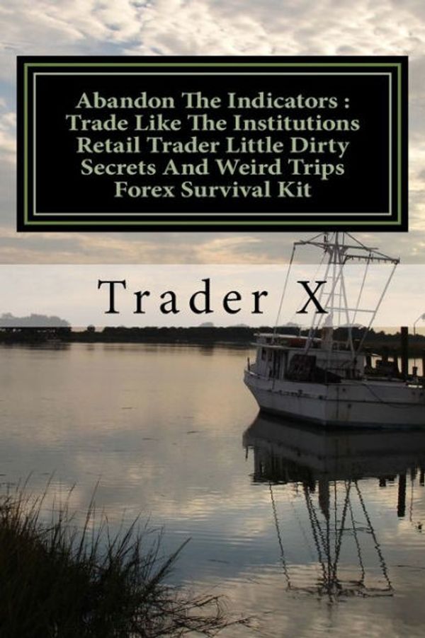 Cover Art for 9781544959276, Abandon the Indicators: Trade Like the Institutions Retail Trader Little Dirty Secrets and Weird Trips Forex Survival Kit by Trader X