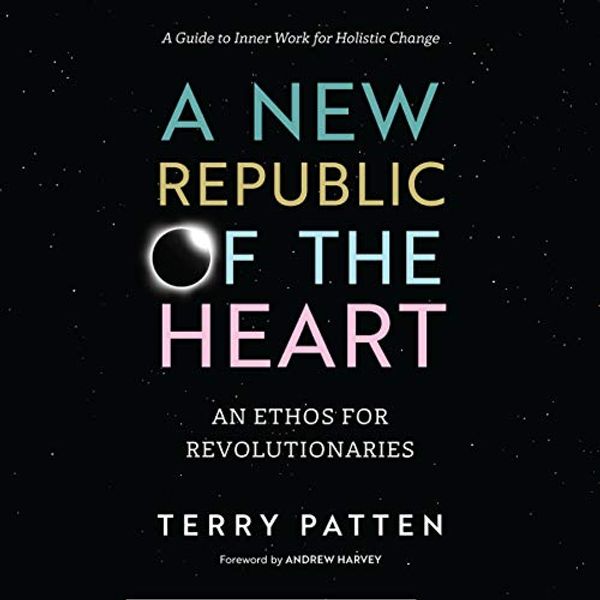 Cover Art for B07JJZQPXL, A New Republic of the Heart: An Ethos for Revolutionaries - A Guide to Inner Work for Holistic Change by Terry Patten, Andrew Harvey-Foreword