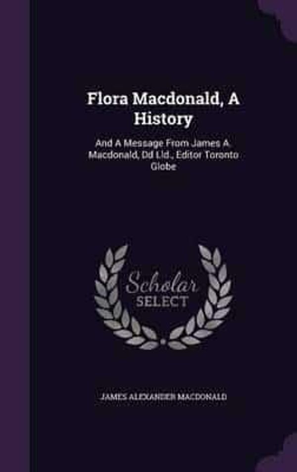 Cover Art for 9781343210868, Flora Macdonald, A History: And A Message From James A. Macdonald, Dd Lld., Editor Toronto Globe by MacDonald, James Alexander