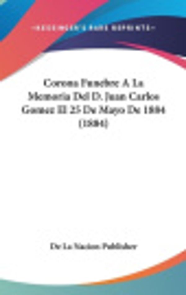 Cover Art for 9781120536914, Corona Funebre a la Memoria del D. Juan Carlos Gomez El 25 de Mayo de 1884 (1884) by La Nacion Publisher De La Nacion Publisher