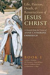 Cover Art for 9781621381815, The Life, Passion, Death and Resurrection of Jesus Christ: A Chronicle from the Visions of Anne Catherine Emmerich: Volume 1 by Anne Catherine Emmerich, James Richard Wetmore