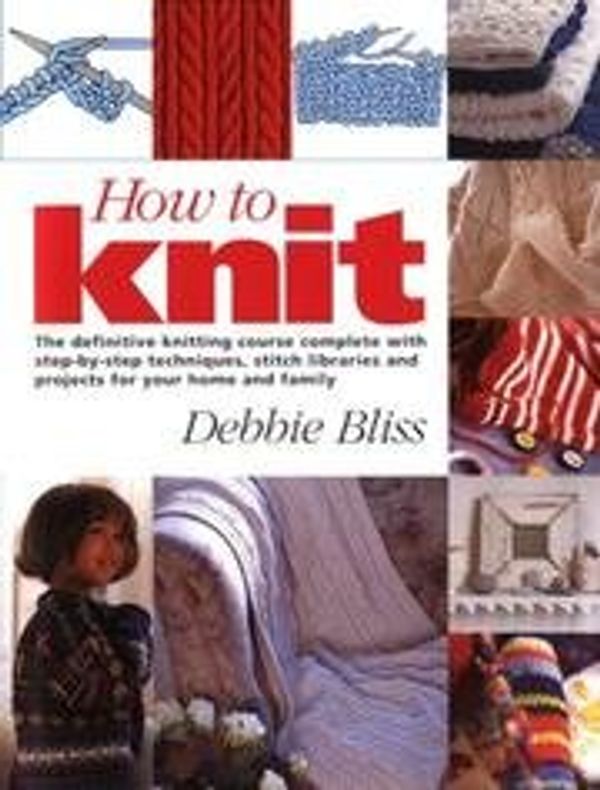 Cover Art for 9781552780831, How To Knit - Definitive Knitting Course Complete With Step-by-step Techniques, Stitch Libraries  &  Projects... by Debbie Bliss