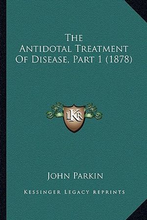 Cover Art for 9781165114665, The Antidotal Treatment Of Disease, Part 1 (1878) by John Parkin