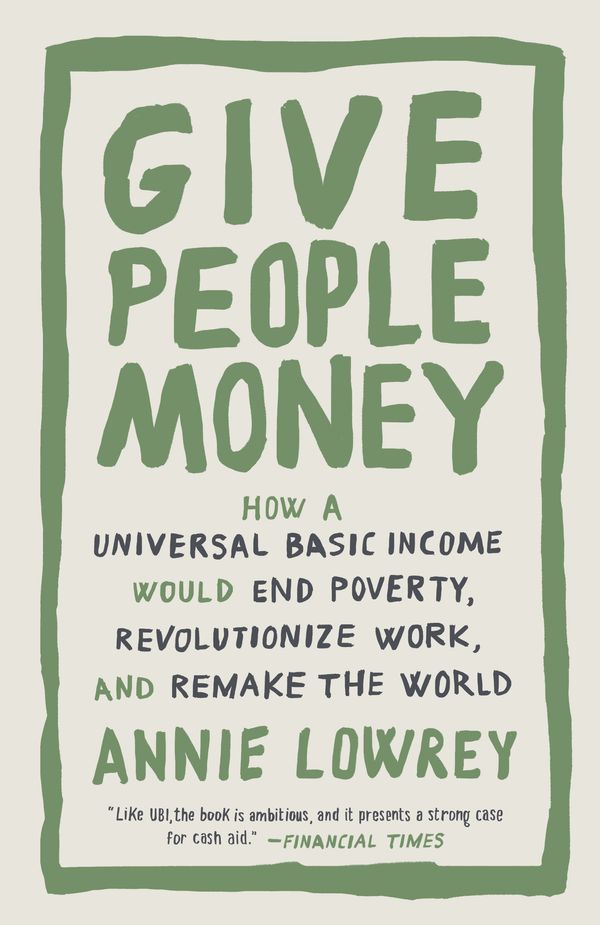 Cover Art for 9781524758776, Give People Money: How a Universal Basic Income Would End Poverty, Revolutionize Work, and Remake the World by Annie Lowrey