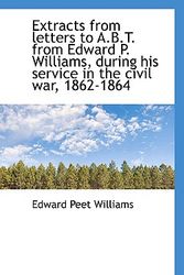 Cover Art for 9781116832686, Extracts from Letters to A.B.T. from Edward P. Williams, During His Service in the Civil War, 1862-1 by Edward Peet Williams