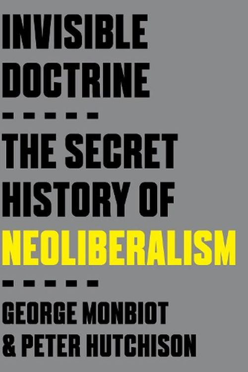 Cover Art for 9780593735152, Invisible Doctrine: The Secret History of Neoliberalism by Monbiot, George, Hutchison, Peter